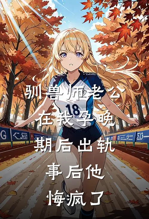 驯兽师老公在我孕晚期后出轨，事后他悔疯了