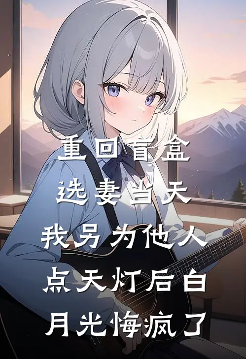 重回盲盒选妻当天，我另为他人点天灯后白月光悔疯了