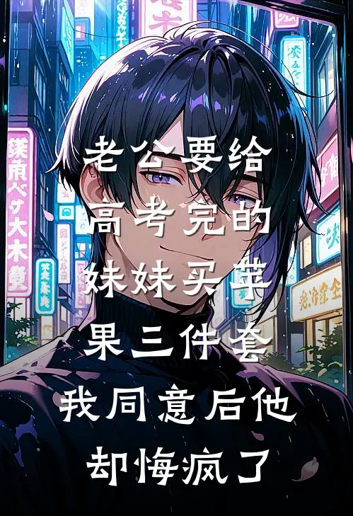 老公要给高考完的妹妹买苹果三件套，我同意后他却悔疯了