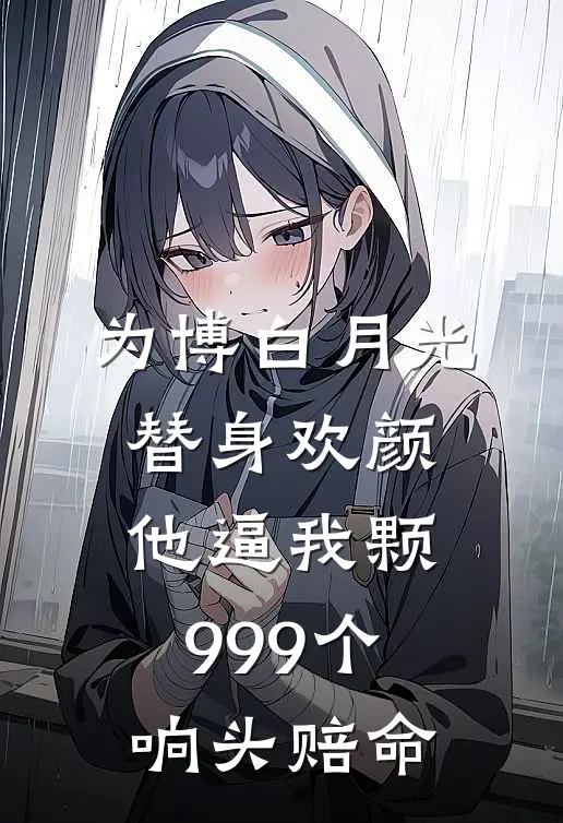 为博白月光替身欢颜，他逼我颗999个响头赔命