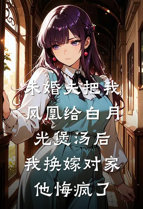 未婚夫把我凤凰给白月光煲汤后，我换嫁对家他悔疯了