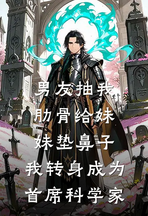 男友抽我肋骨给妹妹垫鼻子，我转身成为首席科学家