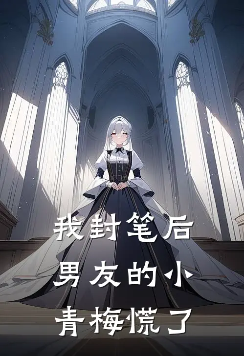 我封笔后，男友的小青梅慌了