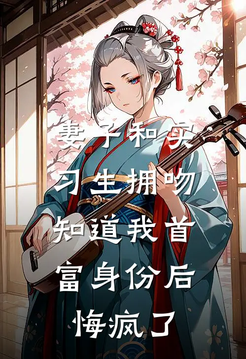 妻子和实习生拥吻，知道我首富身份后悔疯了