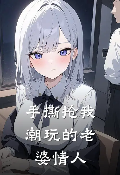 手撕抢我潮玩的老婆情人