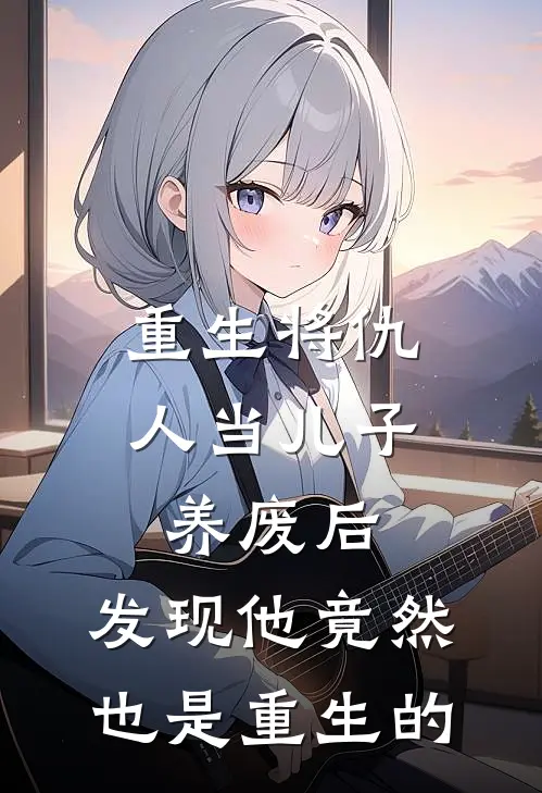 重生将仇人当儿子养废后，发现他竟然也是重生的