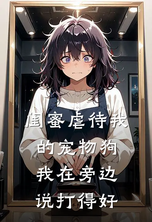 闺蜜虐待我的宠物狗，我在旁边说打得好(刘源霜霜)在哪看免费小说_最新章节列表闺蜜虐待我的宠物狗，我在旁边说打得好(刘源霜霜)