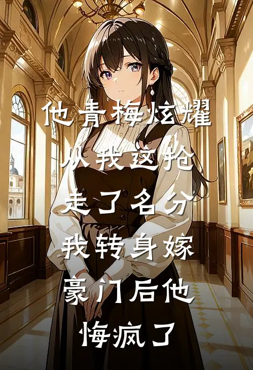 他青梅炫耀从我这抢走了名分，我转身嫁豪门后他悔疯了(裴渊周浅浅)完结版小说_最新全本小说他青梅炫耀从我这抢走了名分，我转身嫁豪门后他悔疯了裴渊周浅浅