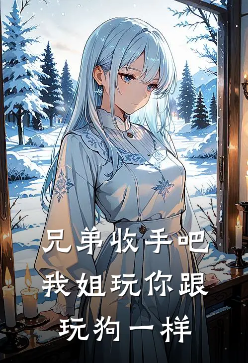 兄弟收手吧，我姐玩你跟玩狗一样(抖音热门)免费小说阅读_完结版小说推荐兄弟收手吧，我姐玩你跟玩狗一样(抖音热门)