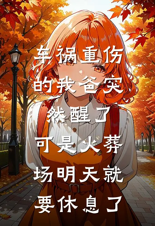 车祸重伤的我爸突然醒了，可是火葬场明天就要休息了(陈芸林静)阅读免费小说_完本热门小说车祸重伤的我爸突然醒了，可是火葬场明天就要休息了陈芸林静