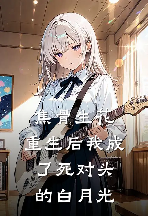 焦骨生花：重生后我成了死对头的白月光