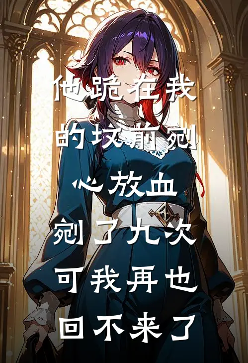 他跪在我的坟前剜心放血，剜了九次。可我再也回不来了